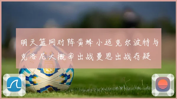 明天篮网对阵黄蜂小迈克尔波特与克洛尼大概率出战曼恩出战存疑