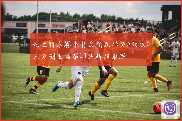 杜兰特本赛季首度斩获35分5助攻5三分创生涯第21次辉煌表现