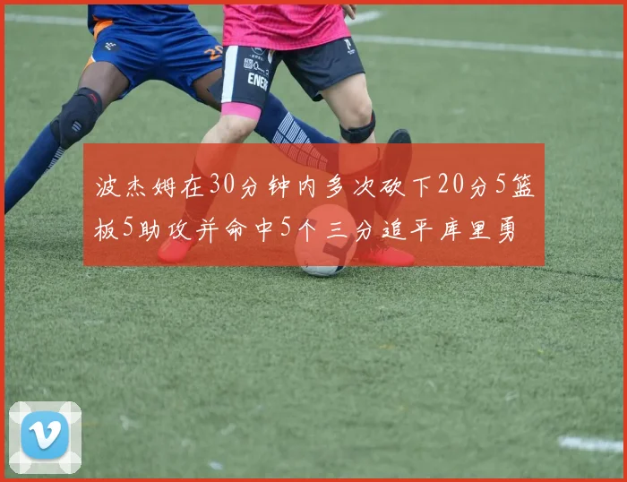 波杰姆在30分钟内多次砍下20分5篮板5助攻并命中5个三分追平库里勇士队史第二人
