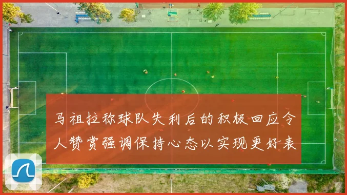马祖拉称球队失利后的积极回应令人赞赏强调保持心态以实现更好表现