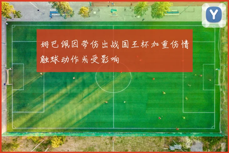 姆巴佩因带伤出战国王杯加重伤情触球动作或受影响