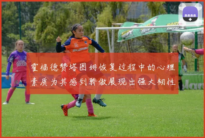 霍福德赞塔图姆恢复过程中的心理素质为其感到骄傲展现出强大韧性与决心