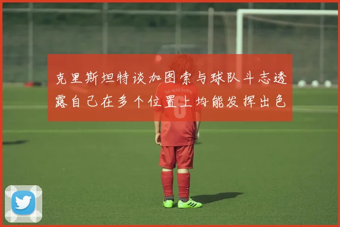 克里斯坦特谈加图索与球队斗志透露自己在多个位置上均能发挥出色
