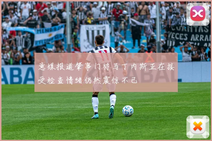 意媒报道肇事门将马丁内斯正在接受检查情绪仍然震惊不已