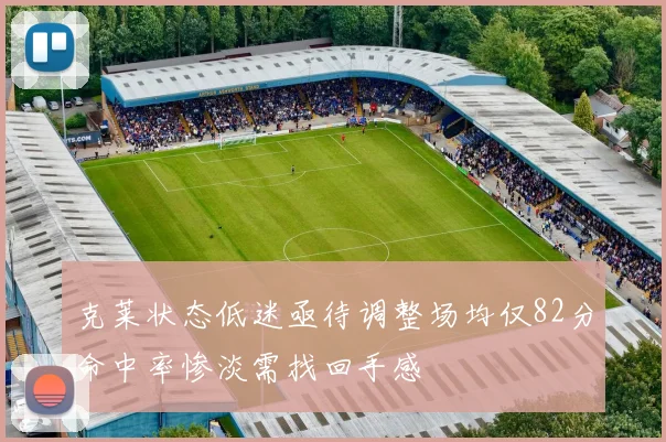 克莱状态低迷亟待调整场均仅82分命中率惨淡需找回手感