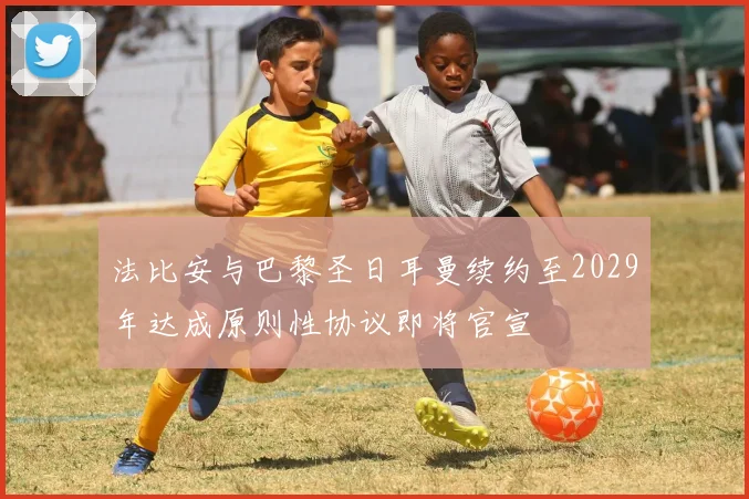 法比安与巴黎圣日耳曼续约至2029年达成原则性协议即将官宣