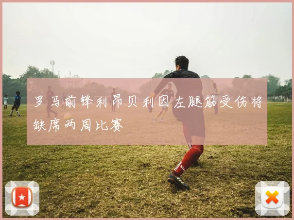 罗马前锋利昂贝利因左腿筋受伤将缺席两周比赛
