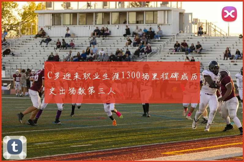 C罗迎来职业生涯1300场里程碑成历史出场数第三人