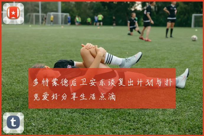 多特蒙德后卫安东谈复出计划与扑克爱好分享生活点滴