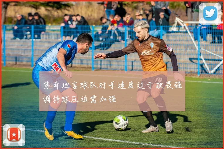 芬奇坦言球队对手速度过于敬畏强调持球压迫需加强