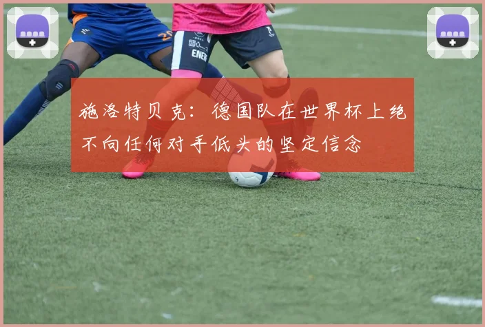 施洛特贝克：德国队在世界杯上绝不向任何对手低头的坚定信念
