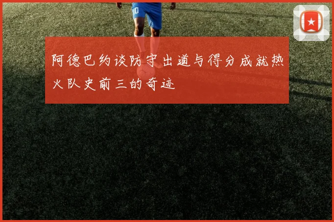 阿德巴约谈防守出道与得分成就热火队史前三的奇迹