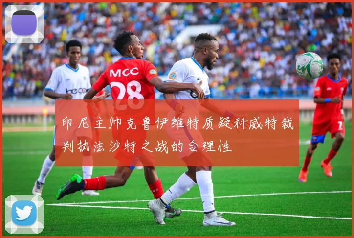 印尼主帅克鲁伊维特质疑科威特裁判执法沙特之战的合理性