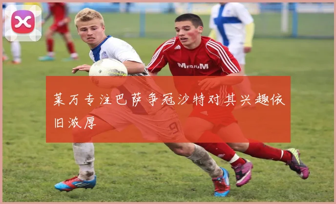莱万专注巴萨争冠沙特对其兴趣依旧浓厚