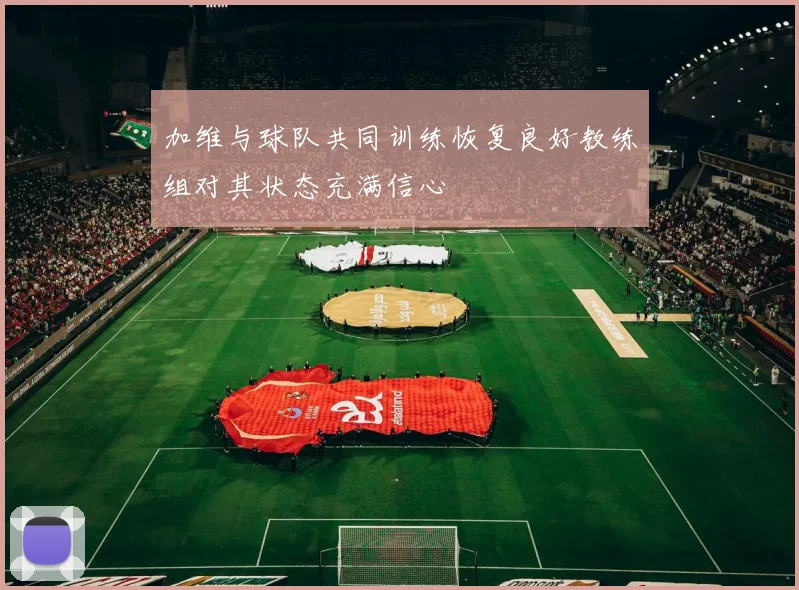 加维与球队共同训练恢复良好教练组对其状态充满信心