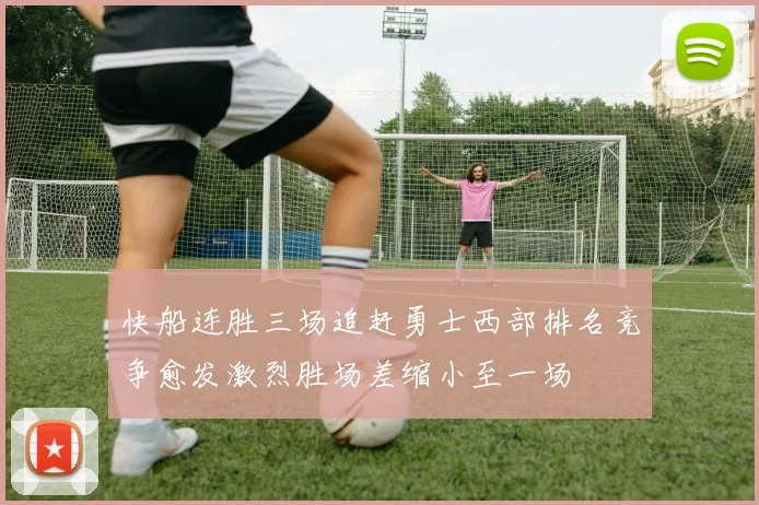 快船连胜三场追赶勇士西部排名竞争愈发激烈胜场差缩小至一场