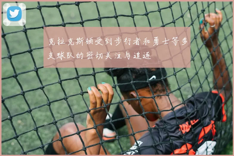克拉克斯顿受到步行者和勇士等多支球队的密切关注与追逐