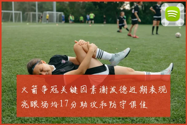 火箭争冠关键因素谢泼德近期表现亮眼场均17分助攻和防守俱佳