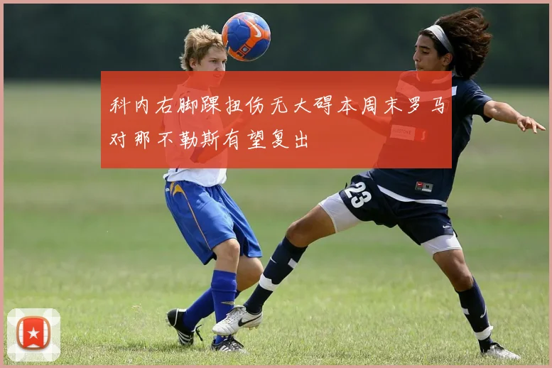 科内右脚踝扭伤无大碍本周末罗马对那不勒斯有望复出