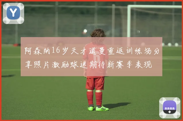 阿森纳16岁天才道曼重返训练场分享照片激励球迷期待新赛季表现