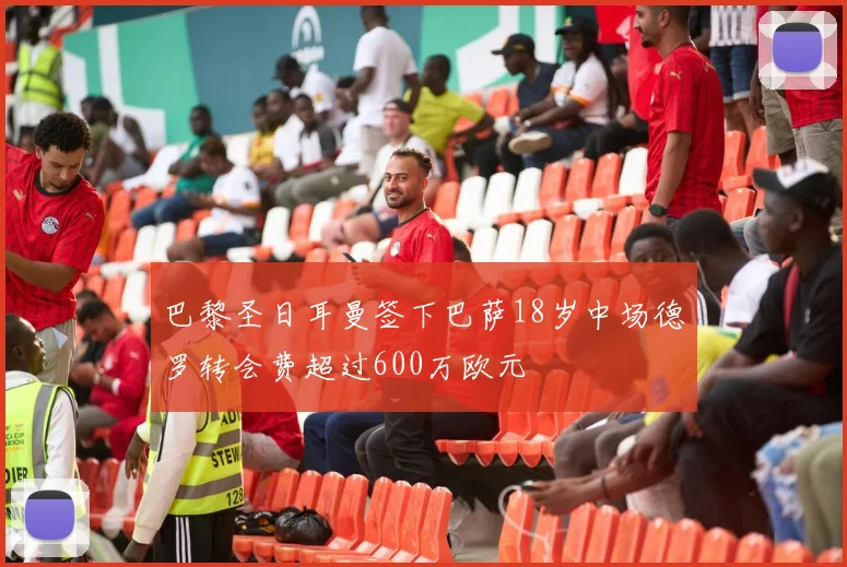 巴黎圣日耳曼签下巴萨18岁中场德罗转会费超过600万欧元