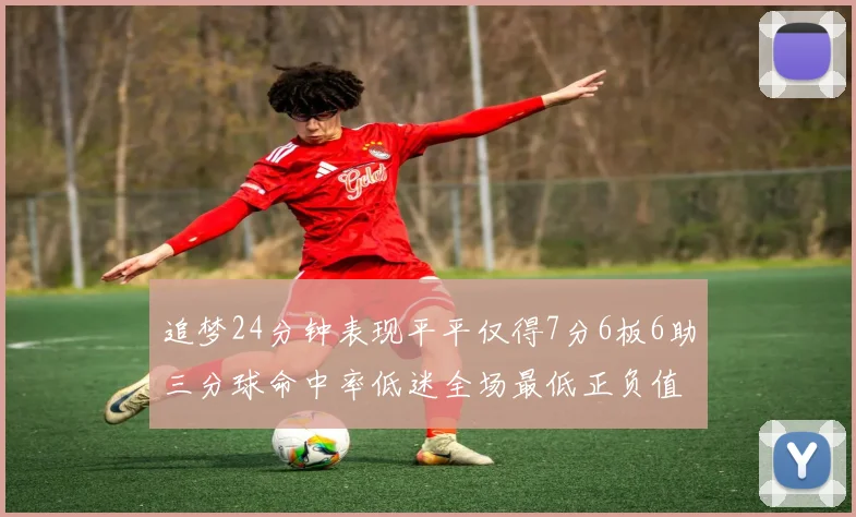 追梦24分钟表现平平仅得7分6板6助三分球命中率低迷全场最低正负值