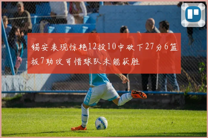 锡安表现惊艳12投10中砍下27分6篮板7助攻可惜球队未能获胜