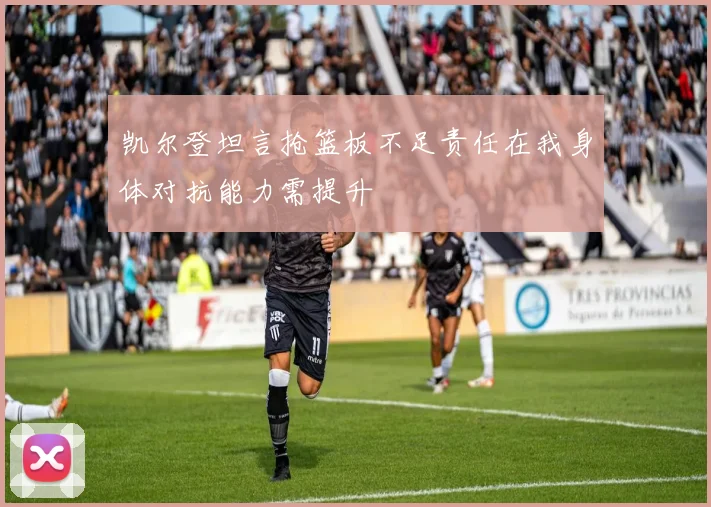 凯尔登坦言抢篮板不足责任在我身体对抗能力需提升