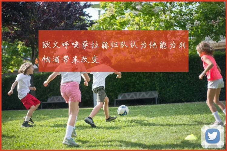 欧文呼唤萨拉赫归队认为他能为利物浦带来改变
