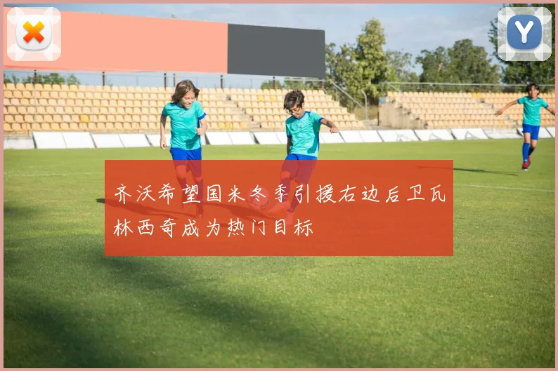 齐沃希望国米冬季引援右边后卫瓦林西奇成为热门目标