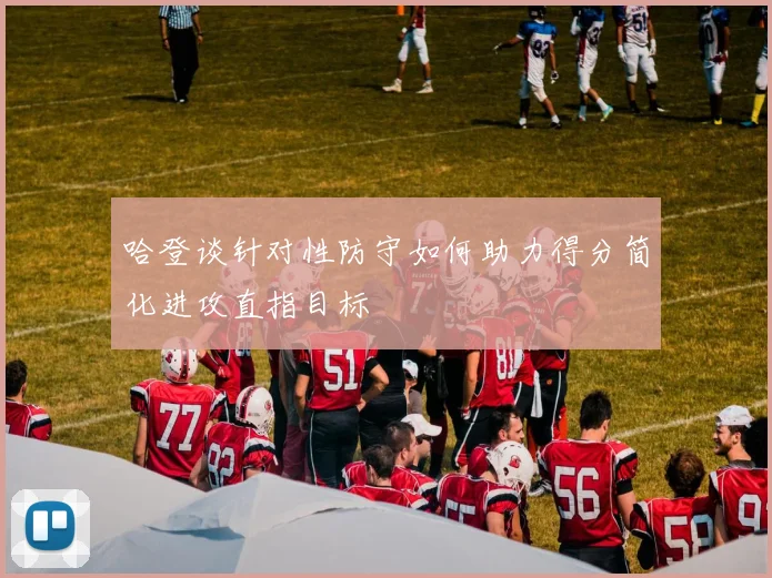 哈登谈针对性防守如何助力得分简化进攻直指目标