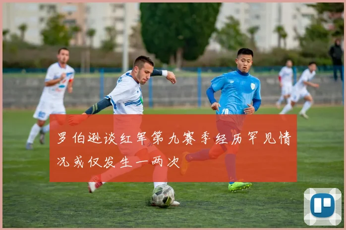 罗伯逊谈红军第九赛季经历罕见情况或仅发生一两次