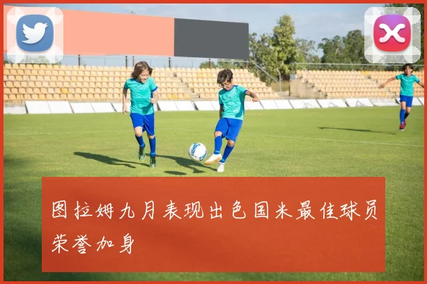 图拉姆九月表现出色国米最佳球员荣誉加身