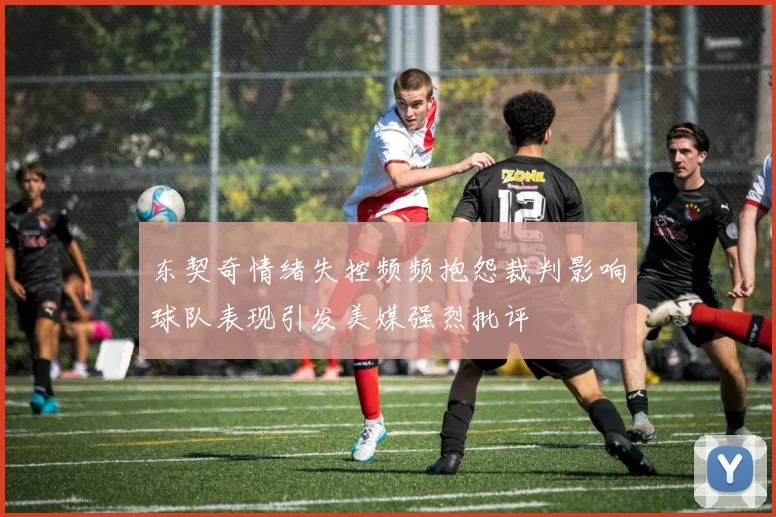 东契奇情绪失控频频抱怨裁判影响球队表现引发美媒强烈批评