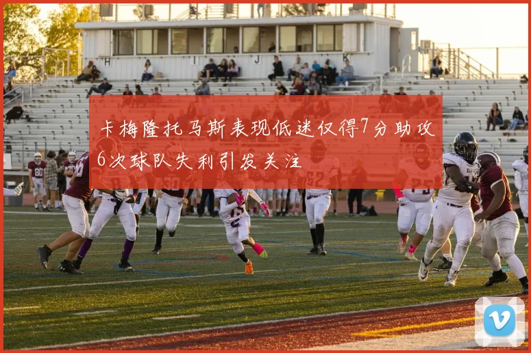 卡梅隆托马斯表现低迷仅得7分助攻6次球队失利引发关注
