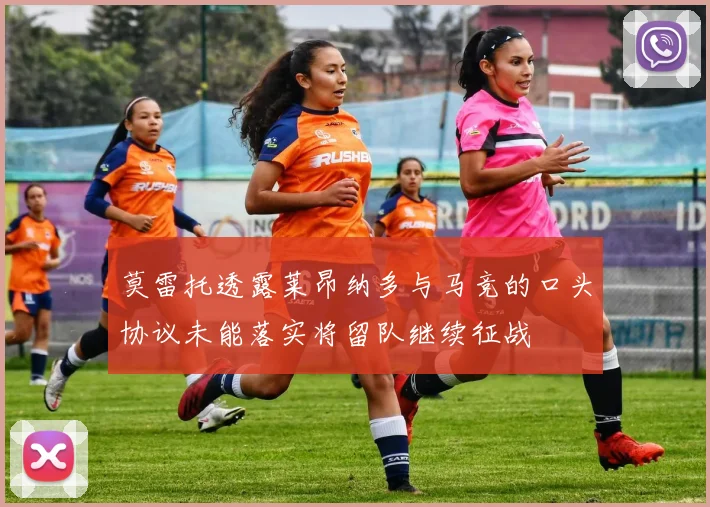 莫雷托透露莱昂纳多与马竞的口头协议未能落实将留队继续征战
