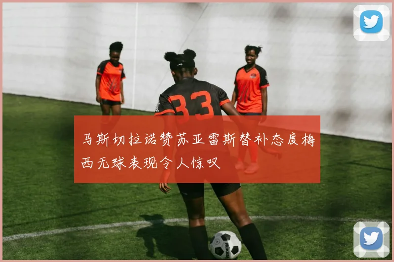 马斯切拉诺赞苏亚雷斯替补态度梅西无球表现令人惊叹